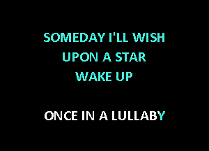 SOMEDAY I'LL WISH
UPON A STAR
WAKE UP

ONCE IN A LULLABY