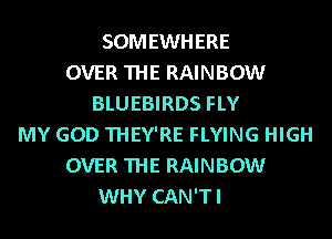 SOMEWHERE
OVER THE RAINBOW
BLUEBIRDS FLY
MY GOD THEY'RE FLYING HIGH
OVER THE RAINBOW
WHY CAN'TI