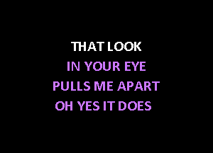 THAT LOOK
IN YOUR EYE

PULLS ME APART
OH YES IT DOES