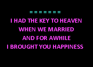 I HAD THE KEY TO HEAVEN
WHEN WE MARRIED
AND FOR AWHILE
I BROUGHT YOU HAPPINESS