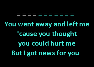 You went away and left me
'cause you thought
you could hurt me

But I got news for you