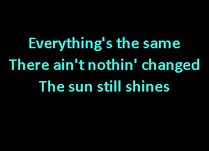 Everything's the same
There ain't nothin' changed

The sun still shines
