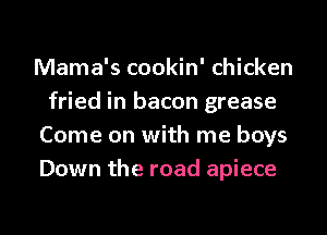 Mama's cookin' chicken
fried in bacon grease
Come on with me boys
Down the road apiece