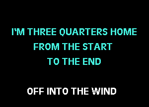 PM THREE QUARTERS HOME
FROM THE START
TO THE END

OFF INTO THE WIND