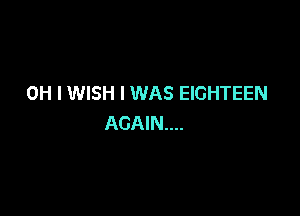 OH I WISH I WAS EIGHTEEN

AGAIN...