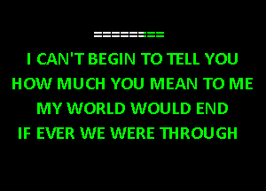 I CAN'T BEGIN TO TELL YOU
HOW MUCH YOU MEAN TO ME
MY WORLD WOULD END

IF EVER WE WERE THROUGH