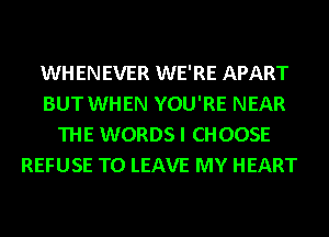 WHENEVER WE'RE APART
BUT WHEN YOU'RE NEAR
THE WORDS I CHOOSE
REFUSE TO LEAVE MY HEART