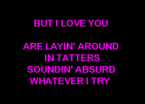 BUT I LOVE YOU

ARE LAYIN' AROUND

IN TATTERS
SOUNDIN' ABSURD
WHATEVER I TRY
