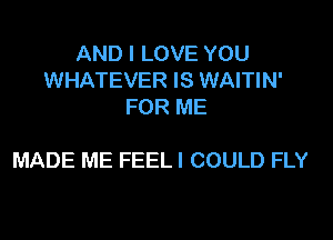 AND I LOVE YOU
WHATEVER IS WAITIN'
FOR ME

MADE ME FEEL I COULD FLY