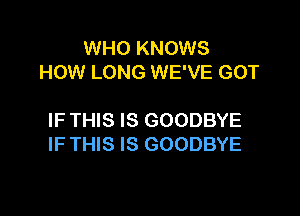 WHO KNOWS
HOW LONG WE'VE GOT

IF THIS IS GOODBYE
IF THIS IS GOODBYE