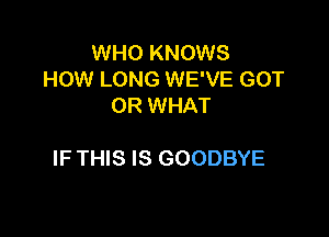 WHO KNOWS
HOW LONG WE'VE GOT
OR WHAT

IF THIS IS GOODBYE