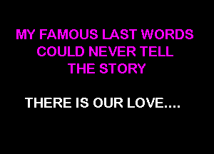 MY FAMOUS LAST WORDS
COULD NEVER TELL
THE STORY

THERE IS OUR LOVE....