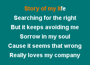 Story of my life
Searching for the right
But it keeps avoiding me
Sorrow in my soul
Cause it seems that wrong
Really loves my company