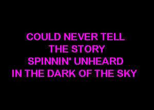 COULD NEVER TELL
THE STORY
SPINNIN' UNHEARD
IN THE DARK OF THE SKY