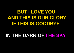 BUT I LOVE YOU
AND THIS IS OUR GLORY
IF THIS IS GOODBYE

IN THE DARK OF THE SKY