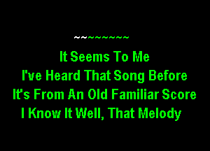It Seems To Me

I've Heard That Song Before
Ifs From An Old Familiar Score
I Know It Well, That Melody