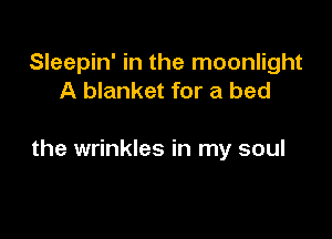 Sleepin' in the moonlight
A blanket for a bed

the wrinkles in my soul