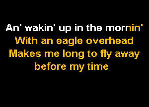 An' wakin' up in the mornin'
With an eagle overhead
Makes me long to fly away
before my time