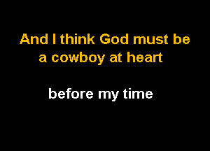 And I think God must be
a cowboy at heart

before my time