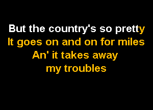 But the country's so pretty
It goes on and on for miles

An' it takes away
my troubles