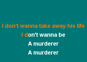 I don't wanna take away his life

I don't wanna be
A murderer
A murderer