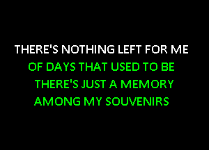 THERE'S NOTHING LEFT FOR ME
0F DAYS THAT USED TO BE
THERE'S JUST A MEMORY
AMONG MY SOUVENIRS