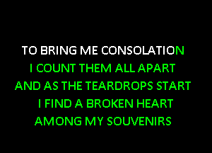 TO BRING ME CONSOLATION
I COUNT THEM ALL APART
AND AS THE TEARDROPS START
I FIND A BROKEN HEART
AMONG MY SOUVENIRS