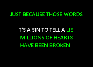 JUST BECAUSE THOSE WORDS

IT'S A SIN TO TELL A LIE
MILLIONS OF HEARTS
HAVE BEEN BROKEN