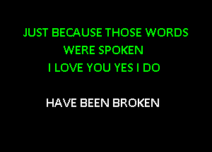 JUST BECAUSE THOSE WORDS
WERE SPOKEN
I LOVE YOU YES I DO

HAVE BEEN BROKEN