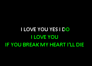 I LOVE YOU YES I DO

I LOVE YOU
IF YOU BREAK MY HEART I'LL DIE