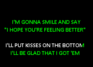 I'M GONNA SMILE AND SAY
I HOPE YOU'RE FEELING BETTER

I'LL PUT KISSES ON THE BOTTOM
I'LL BE GLAD THAT I GOT 'EM