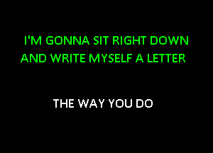 I'M GONNA SIT RIGHT DOWN
AND WRITE MYSELF A LETTER

THE WAY YOU DO