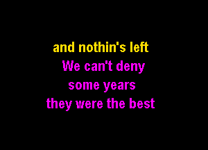 and nothin's left
We can't deny

some years
they were the best