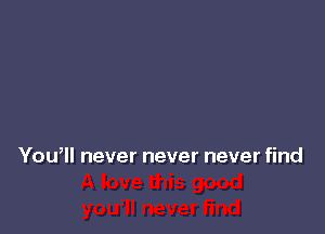 You, never never never find