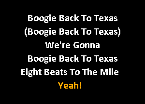 Boogie Back To Texas
(Boogie Back To Texas)
We're Gonna

Boogie Back To Texas
Eight Beats To The Mile
Yeah!