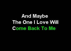 And Maybe
The One I Love Will

Come Back To Me