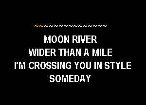 MOON RIVER
WIDER THAN A MILE

I'M CROSSING YOU IN STYLE
SOMEDAY