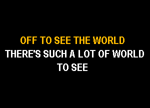 OFF TO SEE THE WORLD
THERE'S SUCH A LOT OF WORLD

TO SEE