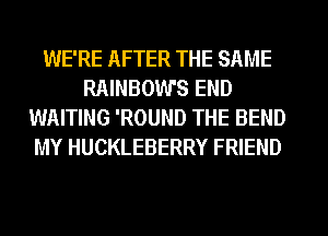 WE'RE AFTER THE SAME
RAINBOWS END
WAITING 'ROUND THE BEND
MY HUCKLEBERRY FRIEND