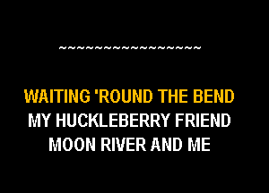 anuvnvnvA-A-Avavavavavav'unvnv

WAITING 'ROUND THE BEND
MY HUCKLEBERRY FRIEND
MOON RIVER AND ME