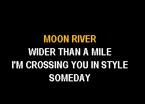 MOON RIVER
WIDER THAN A MILE

I'M CROSSING YOU IN STYLE
SOMEDAY