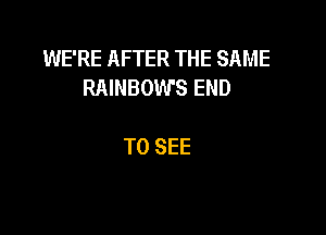 WE'RE AFTER THE SAME
RAINBOWS END

TO SEE
