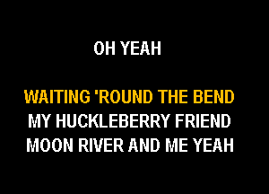 OH YEAH

WAITING 'ROUND THE BEND
MY HUCKLEBERRY FRIEND
MOON RIVER AND ME YEAH