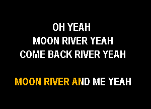 OH YEAH
MOON RIVER YEAH
COME BACK RIVER YEAH

MOON RIVER AND ME YEAH