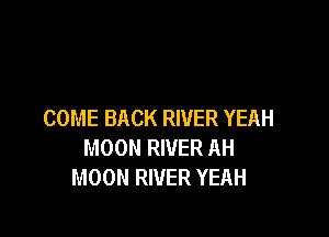 COME BACK RIVER YEAH

MOON RIVER AH
MOON RIVER YEAH