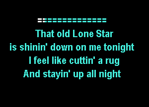 That old Lone Star
is shinin' down on me tonight
I feel like cuttin' a rug
And stayin' up all night