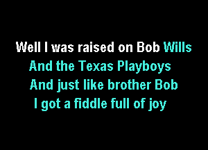 Well I was raised on Bob Wills
And the Texas Playboys

And just like brother Bob
I got a fiddle full of joy