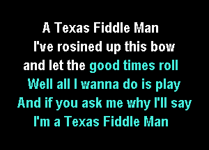 A Texas Fiddle Man
I'ue rosined up this how
and let the good times roll
Well all I wanna do is play
And if you ask me why I'll say
I'm a Texas Fiddle Man