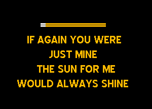 IF AGAIN YOU WERE
JUST MINE
THE SUN FOR ME
WOULD ALWAYS SHINE