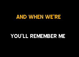 AND WHEN WE'RE

YOU'LL REMEMBER ME